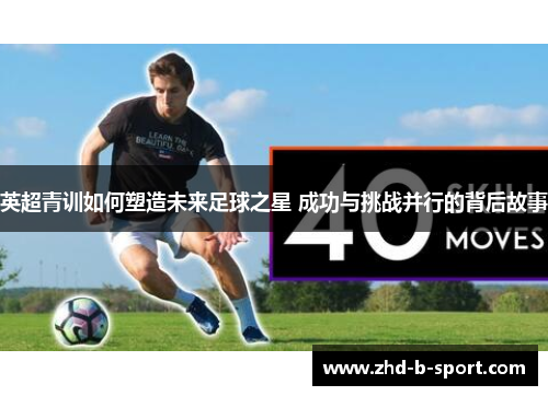 英超青训如何塑造未来足球之星 成功与挑战并行的背后故事