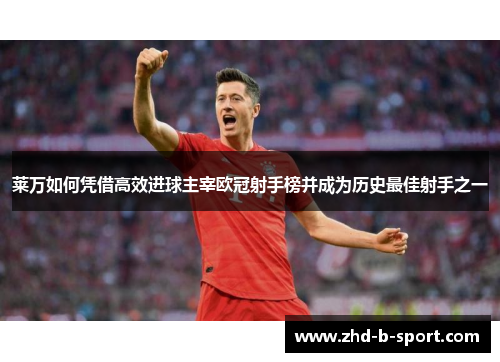 莱万如何凭借高效进球主宰欧冠射手榜并成为历史最佳射手之一