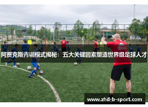 阿贾克斯青训模式揭秘：五大关键因素塑造世界级足球人才