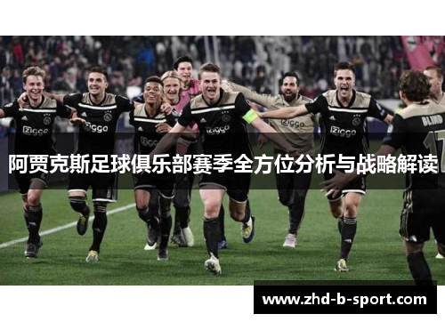 阿贾克斯足球俱乐部赛季全方位分析与战略解读
