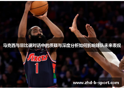 马克西与恩比德对话中的质疑与深度分析如何影响球队未来表现 马克西与恩比德对话中的质疑与深度分析如何影响球队未来表现