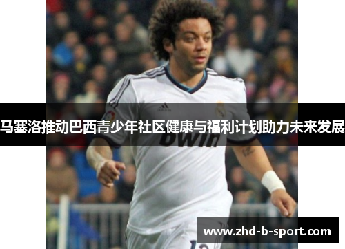 马塞洛推动巴西青少年社区健康与福利计划助力未来发展 马塞洛推动巴西青少年社区健康与福利计划助力未来发展