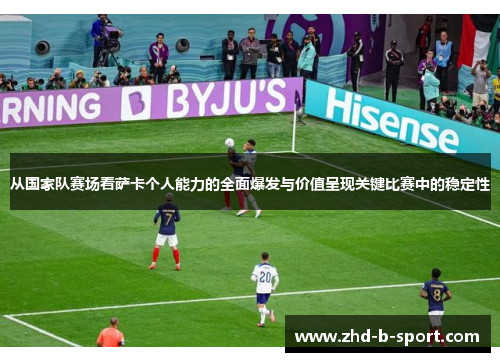 从国家队赛场看萨卡个人能力的全面爆发与价值呈现关键比赛中的稳定性