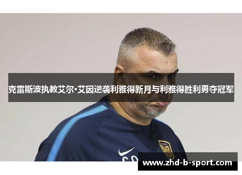 克雷斯波执教艾尔·艾因逆袭利雅得新月与利雅得胜利勇夺冠军