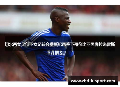 切尔西女足创下女足转会费新纪录签下哥伦比亚国脚拉米雷斯