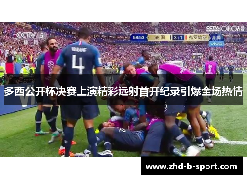 多西公开杯决赛上演精彩远射首开纪录引爆全场热情 多西公开杯决赛上演精彩远射首开纪录引爆全场热情
