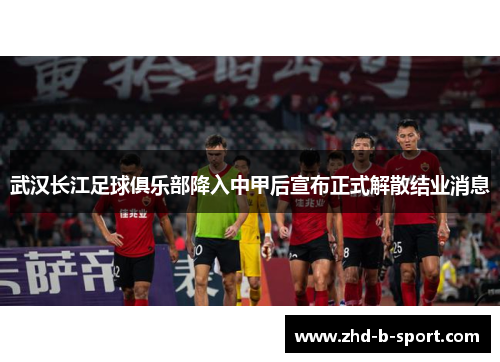 武汉长江足球俱乐部降入中甲后宣布正式解散结业消息 武汉长江足球俱乐部降入中甲后宣布正式解散结业消息