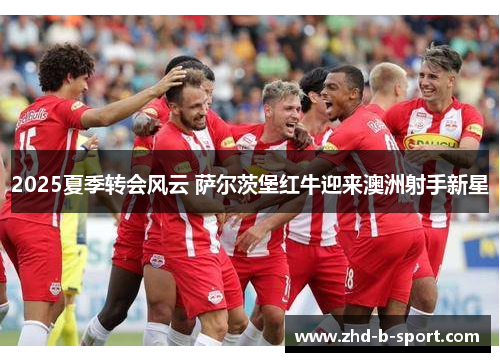 2025夏季转会风云 萨尔茨堡红牛迎来澳洲射手新星 2025夏季转会风云 萨尔茨堡红牛迎来澳洲射手新星