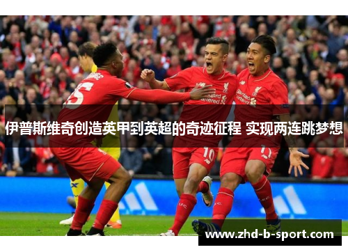 伊普斯维奇创造英甲到英超的奇迹征程 实现两连跳梦想