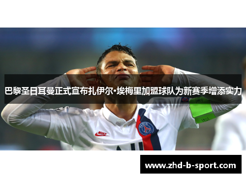 巴黎圣日耳曼正式宣布扎伊尔·埃梅里加盟球队为新赛季增添实力