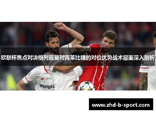 欧联杯焦点对决格列兹曼对阵莱比锡的对位优势战术层面深入剖析