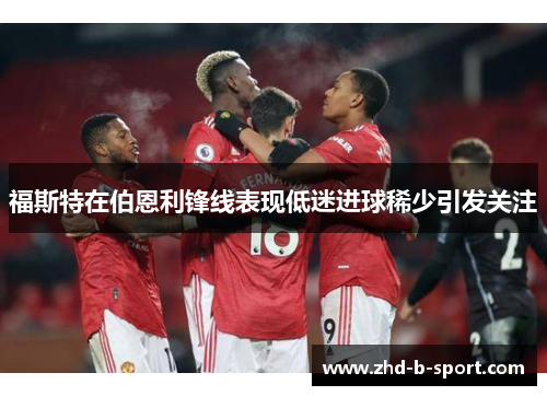 福斯特在伯恩利锋线表现低迷进球稀少引发关注
