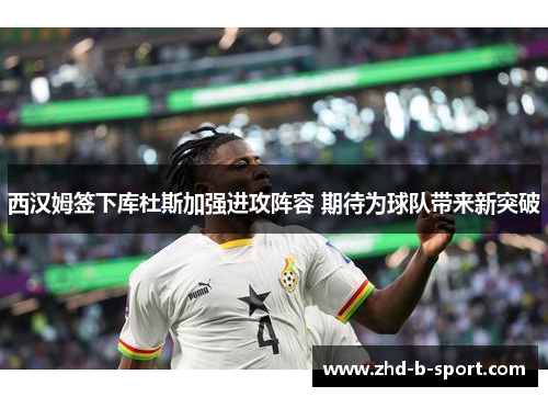 西汉姆签下库杜斯加强进攻阵容 期待为球队带来新突破