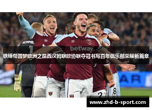 铁锤帮圆梦欧洲之巅西汉姆联欧协联夺冠书写百年俱乐部荣耀新篇章
