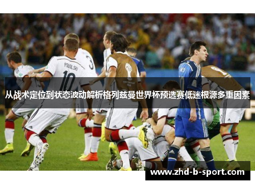 从战术定位到状态波动解析格列兹曼世界杯预选赛低迷根源多重因素