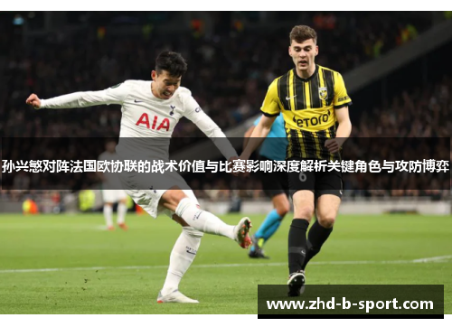 孙兴慜对阵法国欧协联的战术价值与比赛影响深度解析关键角色与攻防博弈 孙兴慜对阵法国欧协联的战术价值与比赛影响深度解析关键角色与攻防博弈