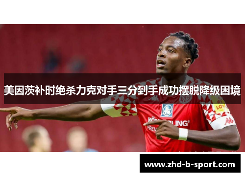 美因茨补时绝杀力克对手三分到手成功摆脱降级困境 美因茨补时绝杀力克对手三分到手成功摆脱降级困境