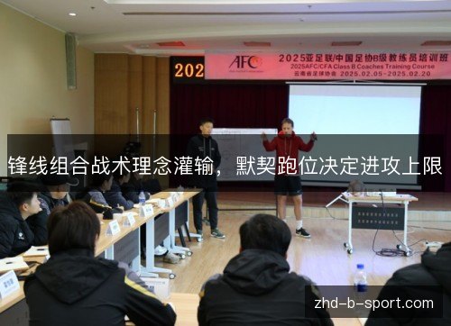 锋线组合战术理念灌输,默契跑位决定进攻上限 锋线组合战术理念灌输,默契跑位决定进攻上限