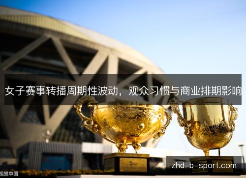 女子赛事转播周期性波动,观众习惯与商业排期影响 女子赛事转播周期性波动,观众习惯与商业排期影响