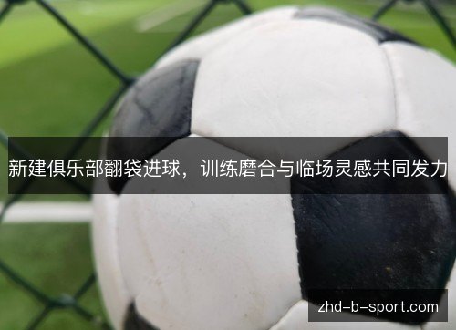 新建俱乐部翻袋进球,训练磨合与临场灵感共同发力 新建俱乐部翻袋进球,训练磨合与临场灵感共同发力